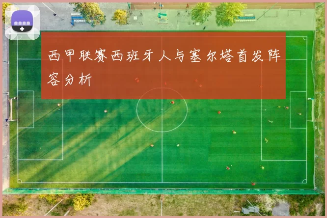 西甲联赛西班牙人与塞尔塔首发阵容分析