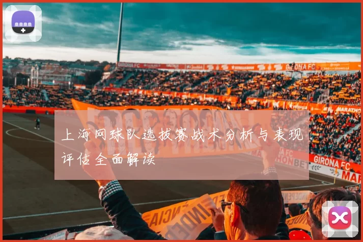 上海网球队选拔赛战术分析与表现评估全面解读