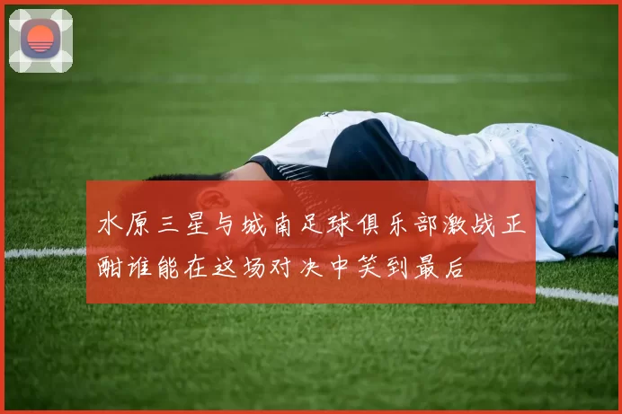水原三星与城南足球俱乐部激战正酣谁能在这场对决中笑到最后