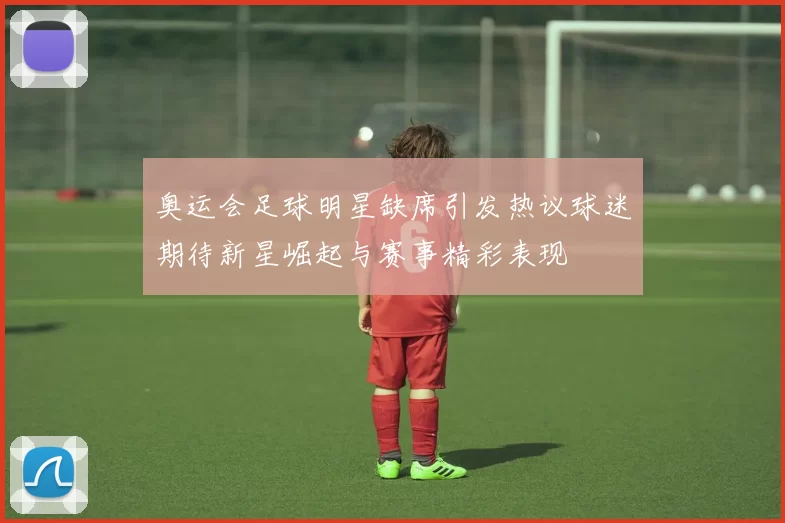 奥运会足球明星缺席引发热议球迷期待新星崛起与赛事精彩表现