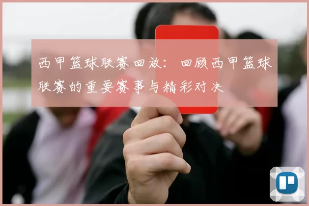 西甲篮球联赛回放：回顾西甲篮球联赛的重要赛事与精彩对决