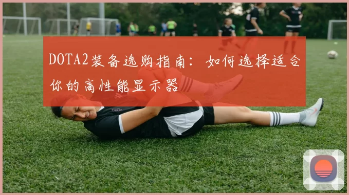 DOTA2装备选购指南：如何选择适合你的高性能显示器