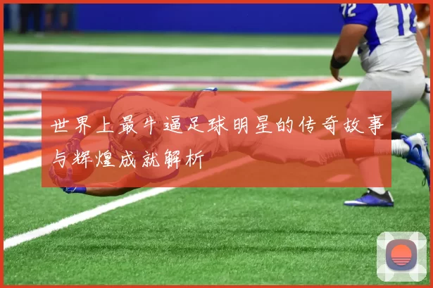 世界上最牛逼足球明星的传奇故事与辉煌成就解析