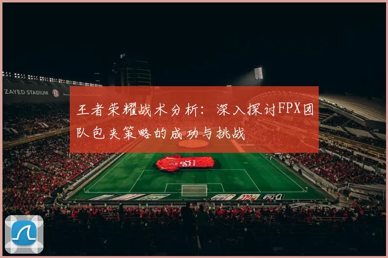 王者荣耀战术分析：深入探讨FPX团队包夹策略的成功与挑战