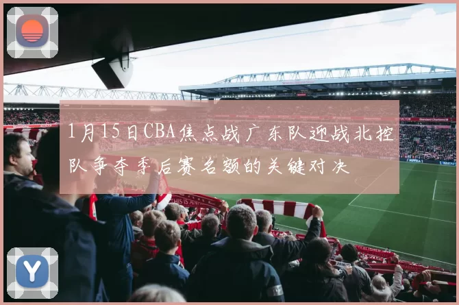 1月15日CBA焦点战广东队迎战北控队争夺季后赛名额的关键对决