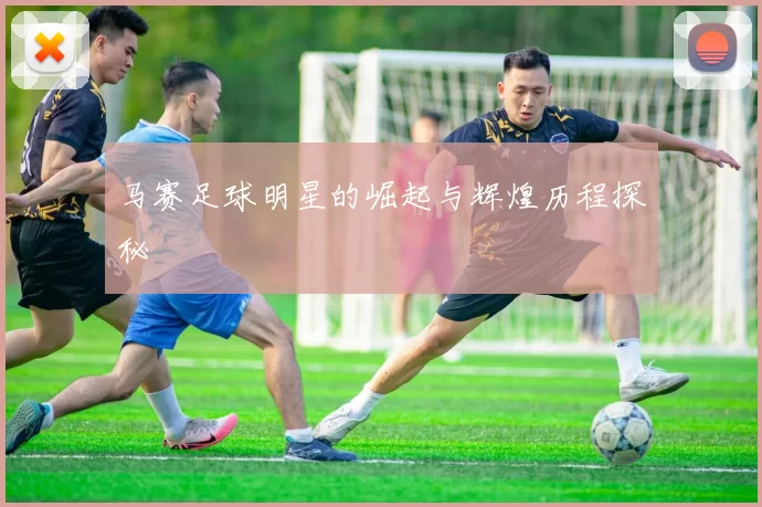马赛足球明星的崛起与辉煌历程探秘