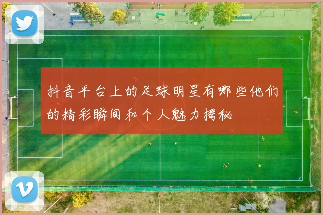 抖音平台上的足球明星有哪些他们的精彩瞬间和个人魅力揭秘