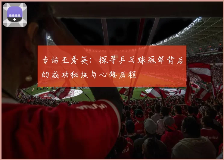 专访王秀英：探寻乒乓球冠军背后的成功秘诀与心路历程