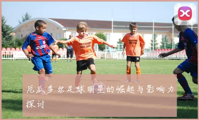 厄瓜多尔足球明星的崛起与影响力探讨