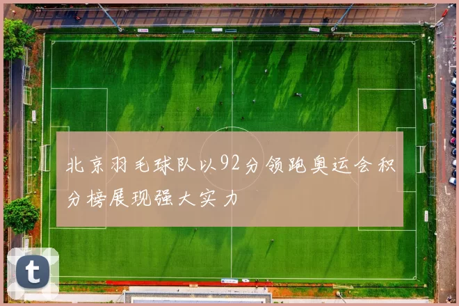 北京羽毛球队以92分领跑奥运会积分榜展现强大实力