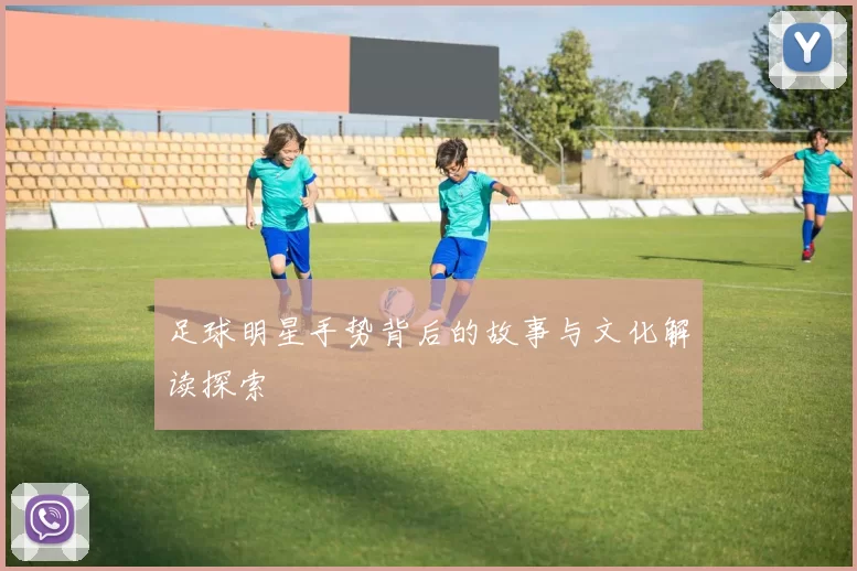 足球明星手势背后的故事与文化解读探索
