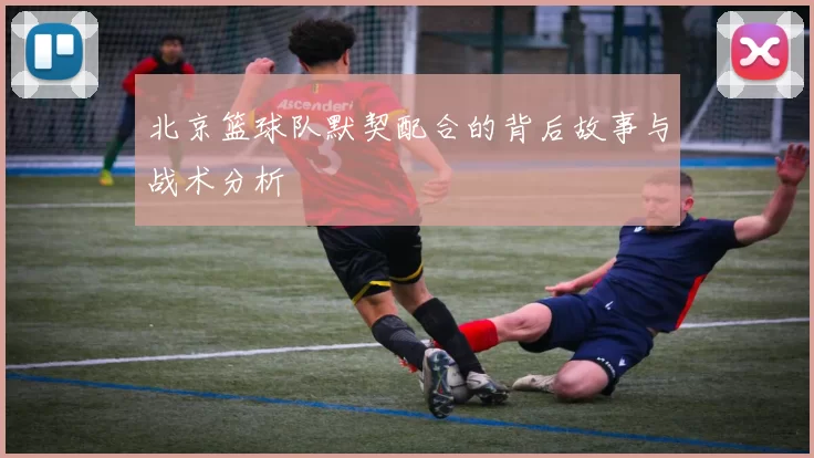 北京篮球队默契配合的背后故事与战术分析