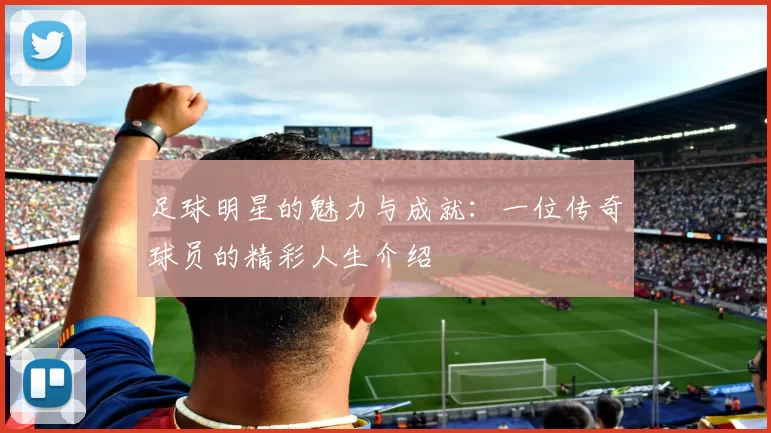 足球明星的魅力与成就：一位传奇球员的精彩人生介绍