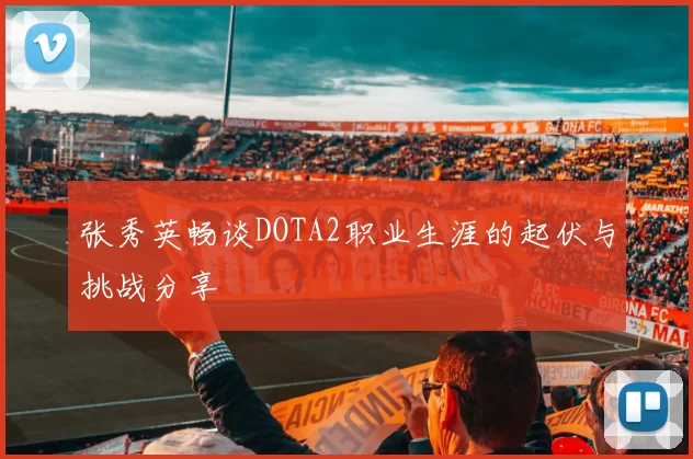 张秀英畅谈DOTA2职业生涯的起伏与挑战分享