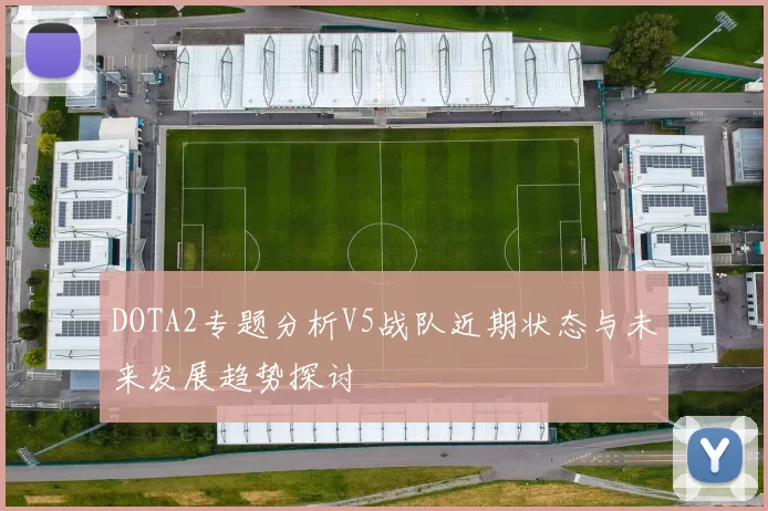 DOTA2专题分析V5战队近期状态与未来发展趋势探讨