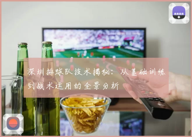 深圳排球队技术揭秘：从基础训练到战术运用的全景分析