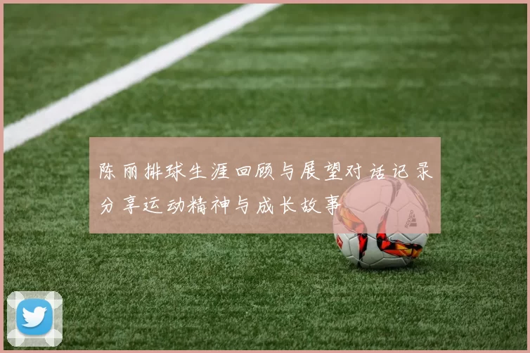 陈丽排球生涯回顾与展望对话记录分享运动精神与成长故事