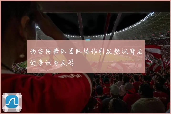 西安街舞队团队协作引发热议背后的争议与反思