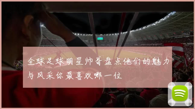 全球足球明星帅哥盘点他们的魅力与风采你最喜欢哪一位