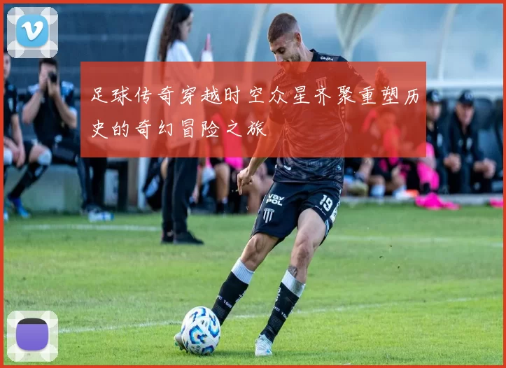 足球传奇穿越时空众星齐聚重塑历史的奇幻冒险之旅