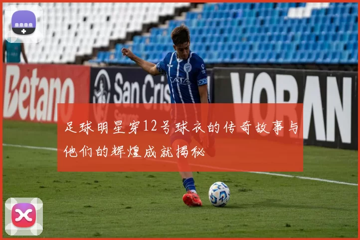 足球明星穿12号球衣的传奇故事与他们的辉煌成就揭秘