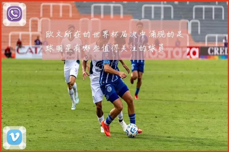 欧文所在的世界杯届次中涌现的足球明星有哪些值得关注的球员