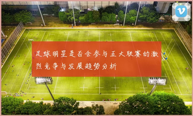 足球明星是否会参与五大联赛的激烈竞争与发展趋势分析