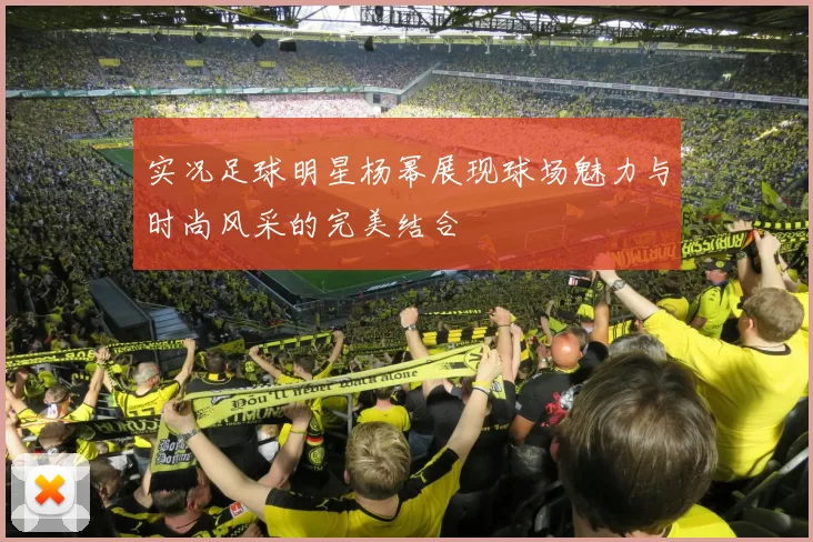 实况足球明星杨幂展现球场魅力与时尚风采的完美结合