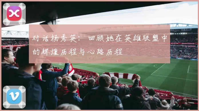 对话杨秀英：回顾她在英雄联盟中的辉煌历程与心路历程