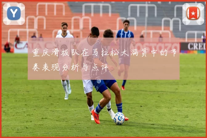 重庆滑板队在马拉松大满贯中的节奏表现分析与点评