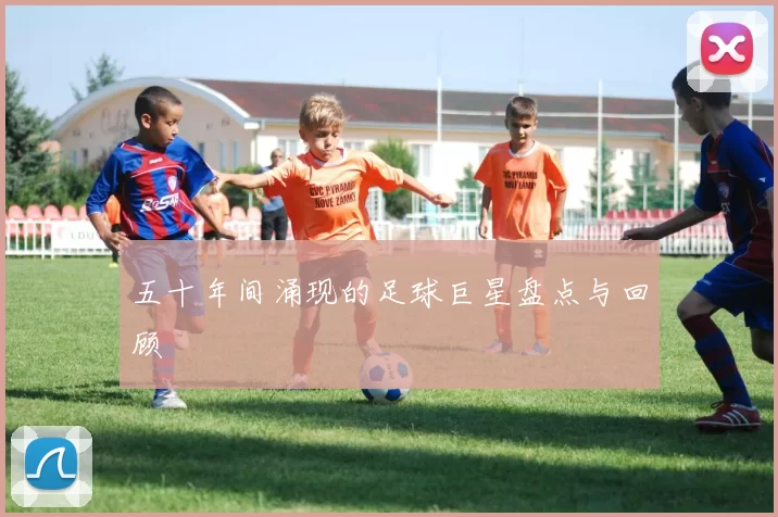 五十年间涌现的足球巨星盘点与回顾