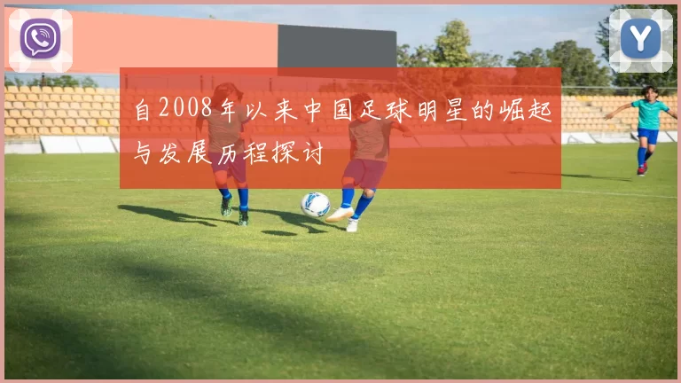 自2008年以来中国足球明星的崛起与发展历程探讨