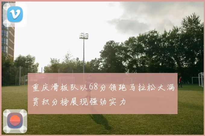 重庆滑板队以68分领跑马拉松大满贯积分榜展现强劲实力