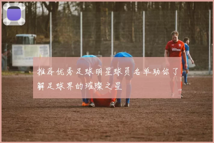推荐优秀足球明星球员名单助你了解足球界的璀璨之星