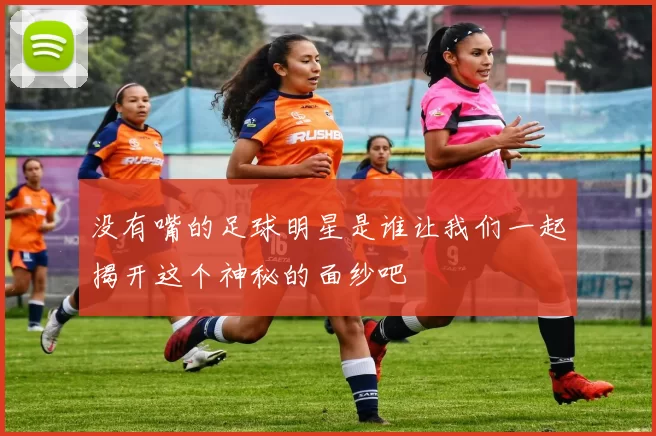 没有嘴的足球明星是谁让我们一起揭开这个神秘的面纱吧
