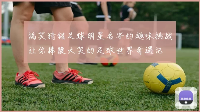 搞笑猜错足球明星名字的趣味挑战让你捧腹大笑的足球世界奇遇记
