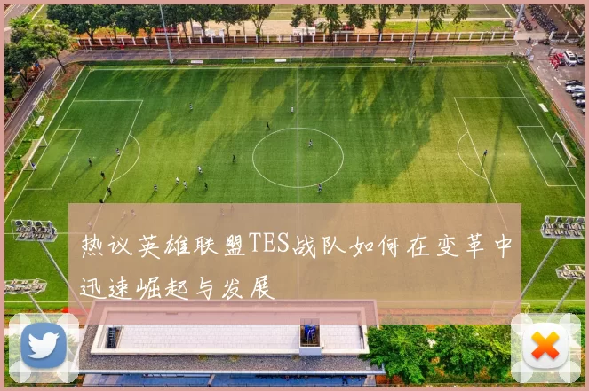 热议英雄联盟TES战队如何在变革中迅速崛起与发展