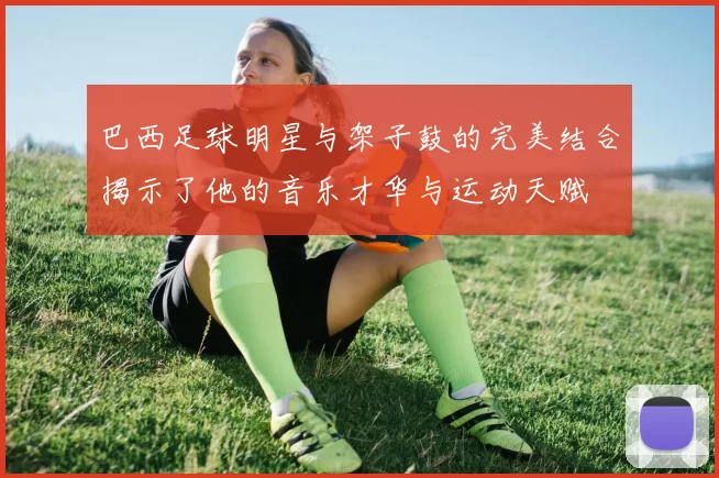 巴西足球明星与架子鼓的完美结合揭示了他的音乐才华与运动天赋