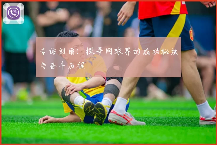 专访刘丽：探寻网球界的成功秘诀与奋斗历程