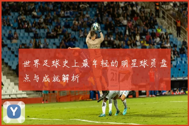 世界足球史上最年轻的明星球员盘点与成就解析