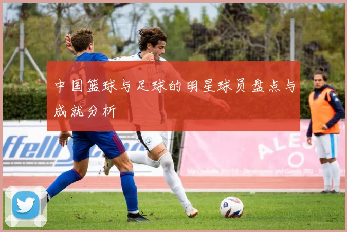 中国篮球与足球的明星球员盘点与成就分析