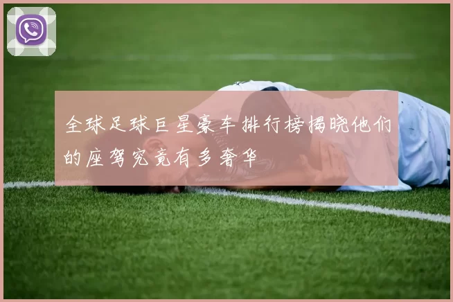 全球足球巨星豪车排行榜揭晓他们的座驾究竟有多奢华