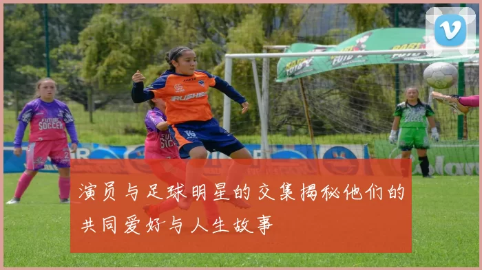 演员与足球明星的交集揭秘他们的共同爱好与人生故事