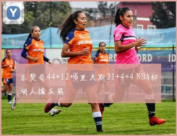 东契奇44+12+6里夫斯21+4+4 NBA杯湖人擒灰熊