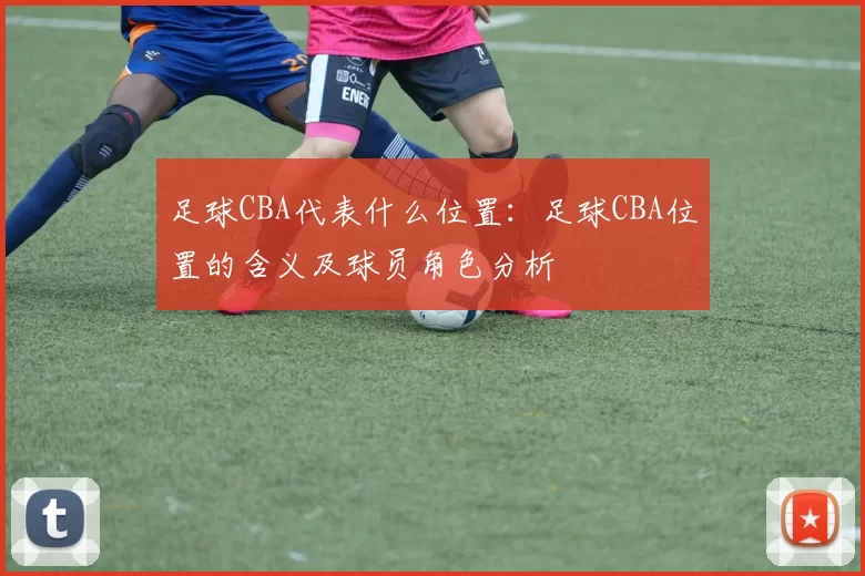 足球CBA代表什么位置：足球CBA位置的含义及球员角色分析