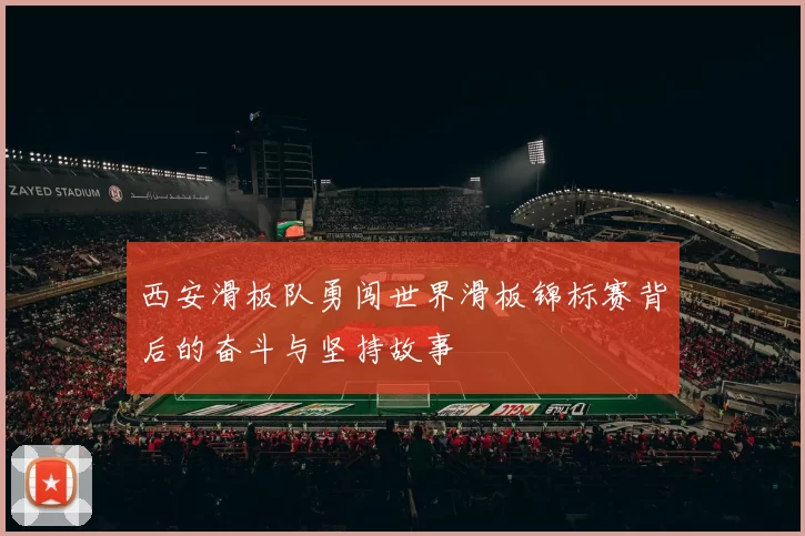 西安滑板队勇闯世界滑板锦标赛背后的奋斗与坚持故事