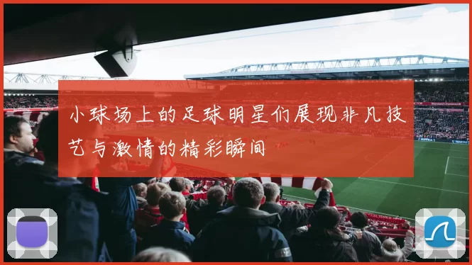 小球场上的足球明星们展现非凡技艺与激情的精彩瞬间