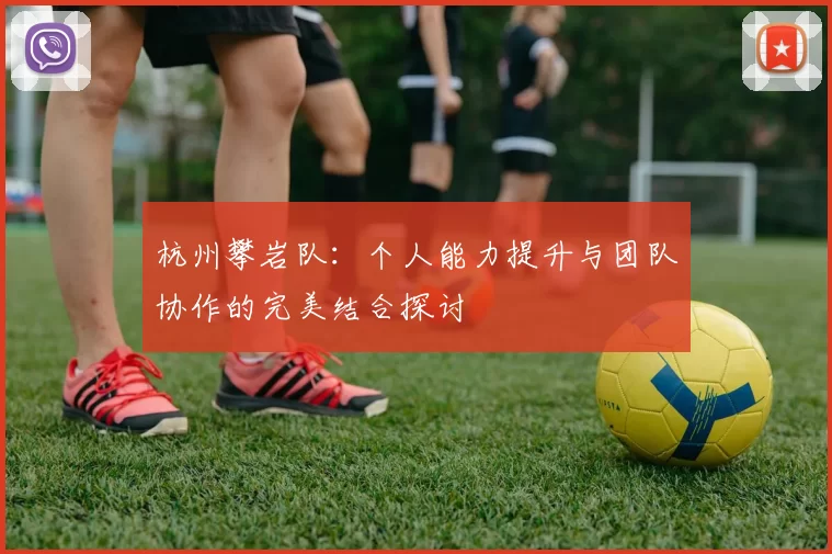 杭州攀岩队：个人能力提升与团队协作的完美结合探讨