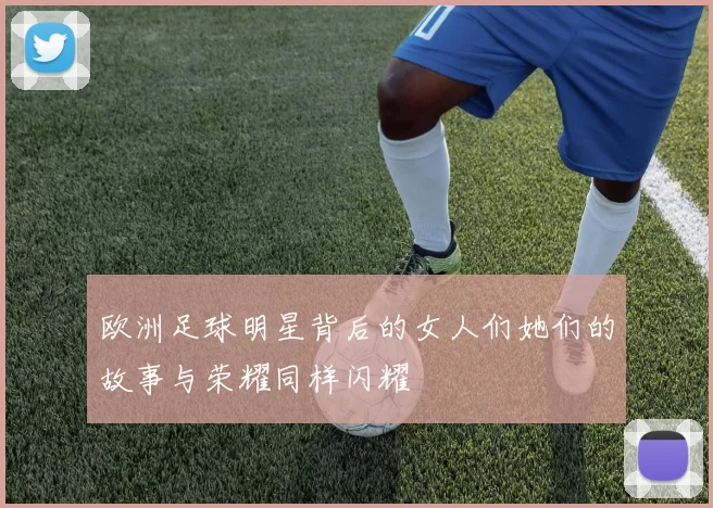 欧洲足球明星背后的女人们她们的故事与荣耀同样闪耀