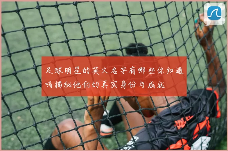 足球明星的英文名字有哪些你知道吗揭秘他们的真实身份与成就